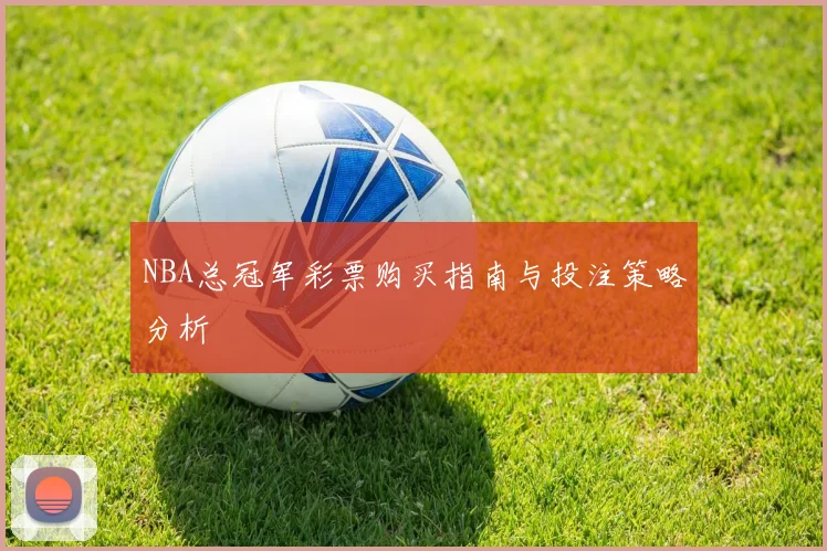 NBA总冠军彩票购买指南与投注策略分析