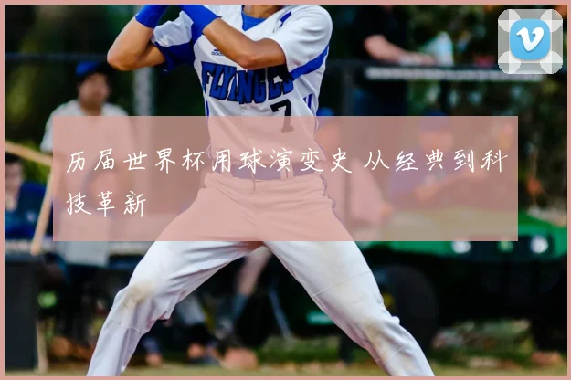 历届世界杯用球演变史 从经典到科技革新