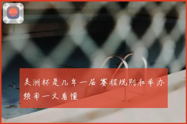 美洲杯是几年一届 赛程规则和举办频率一文看懂