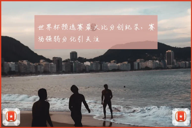 世界杯预选赛最大比分创纪录,赛场强弱分化引关注