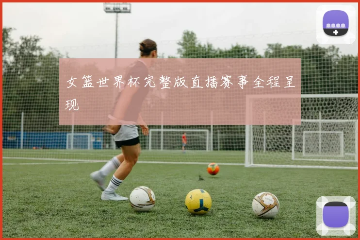 女篮世界杯完整版直播赛事全程呈现
