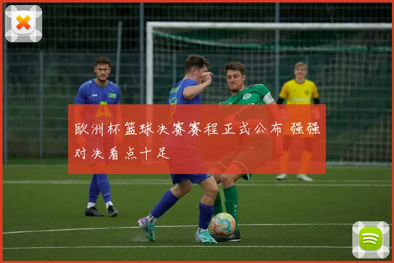 欧洲杯篮球决赛赛程正式公布 强强对决看点十足