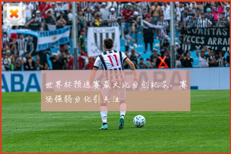 世界杯预选赛最大比分创纪录,赛场强弱分化引关注