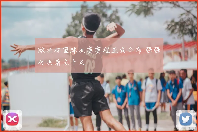 欧洲杯篮球决赛赛程正式公布 强强对决看点十足