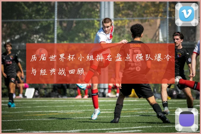 历届世界杯小组排名盘点 强队爆冷与经典战回顾