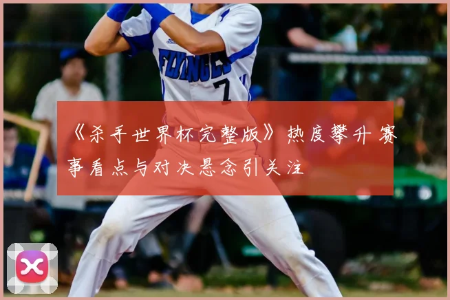 《杀手世界杯完整版》热度攀升 赛事看点与对决悬念引关注