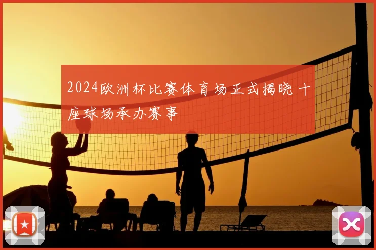 2024欧洲杯比赛体育场正式揭晓 十座球场承办赛事
