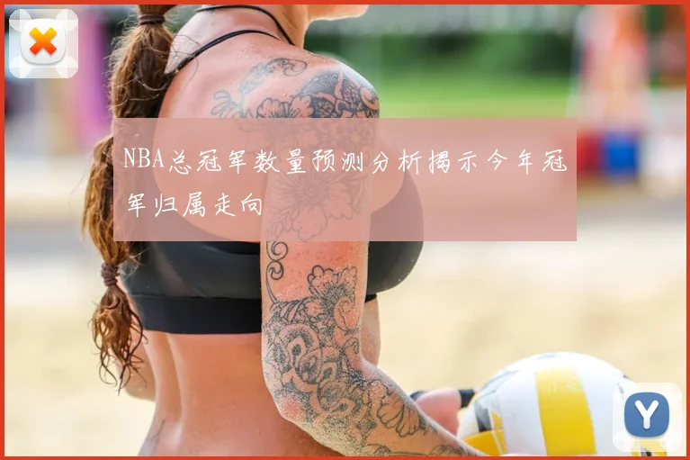 NBA总冠军数量预测分析揭示今年冠军归属走向
