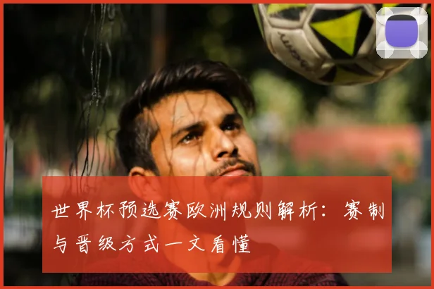 世界杯预选赛欧洲规则解析:赛制与晋级方式一文看懂