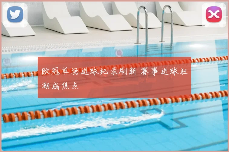 欧冠单场进球纪录刷新 赛事进球狂潮成焦点