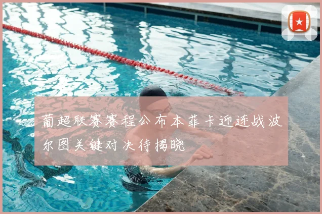葡超联赛赛程公布本菲卡迎连战波尔图关键对决待揭晓