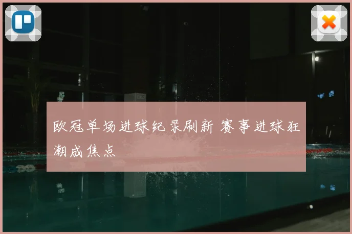 欧冠单场进球纪录刷新 赛事进球狂潮成焦点