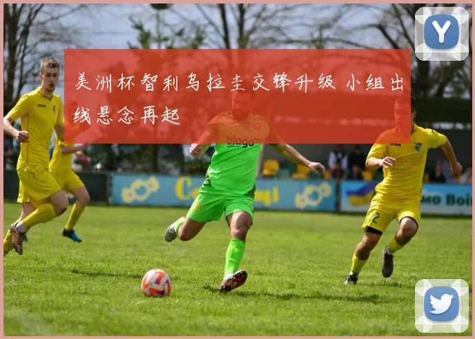 美洲杯智利乌拉圭交锋升级 小组出线悬念再起
