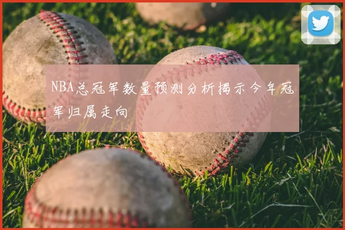 NBA总冠军数量预测分析揭示今年冠军归属走向