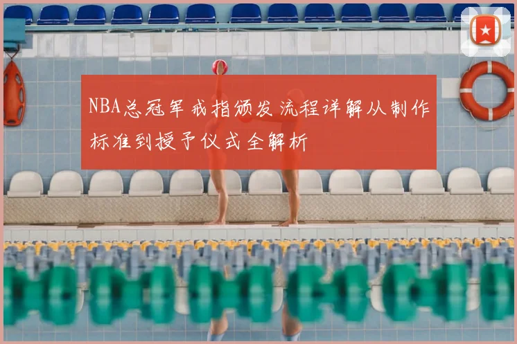 NBA总冠军戒指颁发流程详解从制作标准到授予仪式全解析
