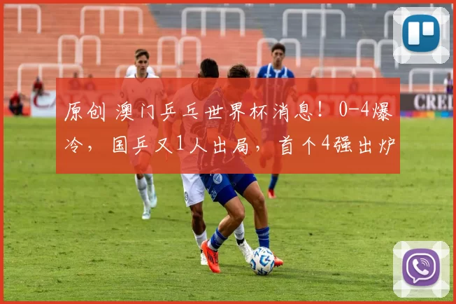 原创 澳门乒乓世界杯消息！0-4爆冷，国乒又1人出局，首个4强出炉，王艺迪失误多