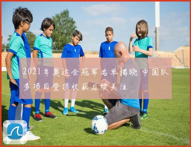 2021年奥运会冠军名单揭晓 中国队多项目登顶收获后续关注