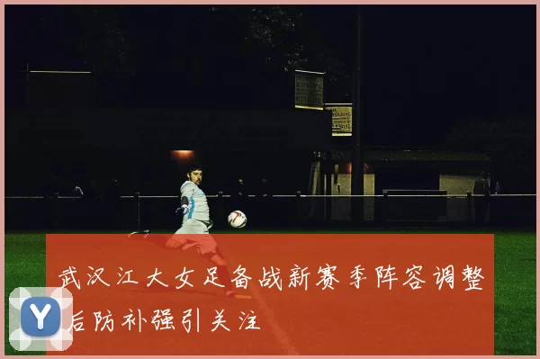 武汉江大女足备战新赛季阵容调整 后防补强引关注