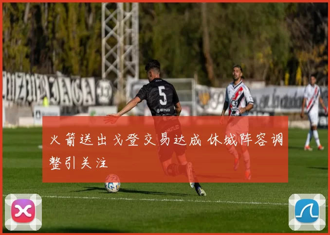 火箭送出戈登交易达成 休城阵容调整引关注