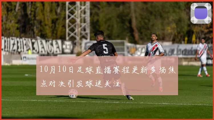 10月10日足球直播赛程更新多场焦点对决引发球迷关注
