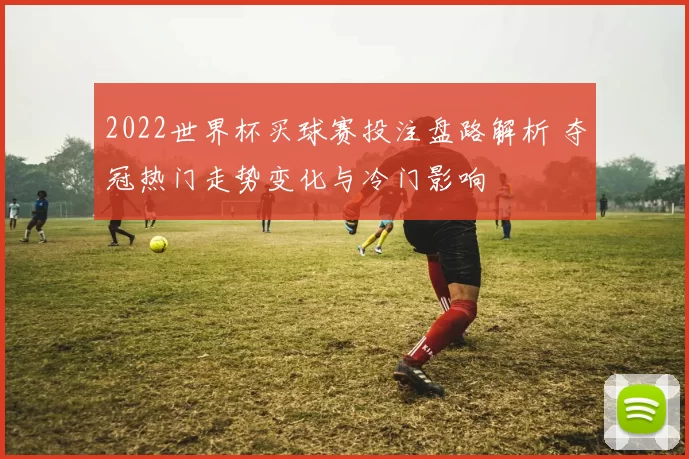 2022世界杯买球赛投注盘路解析 夺冠热门走势变化与冷门影响
