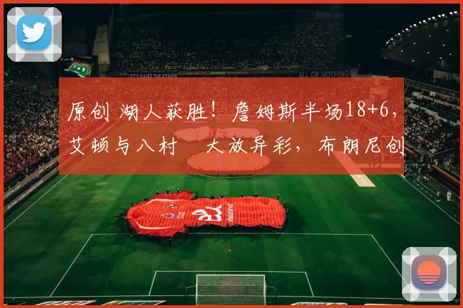 原创 湖人获胜！詹姆斯半场18+6，艾顿与八村塁大放异彩，布朗尼创生涯新高