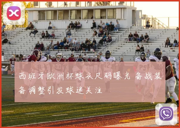 西班牙欧洲杯球衣尺码曝光 备战装备调整引发球迷关注