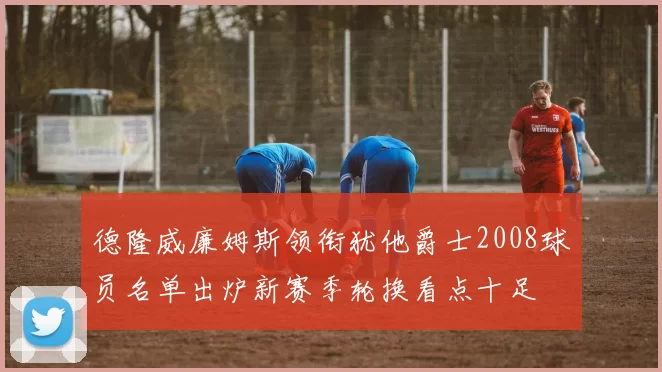 德隆威廉姆斯领衔犹他爵士2008球员名单出炉新赛季轮换看点十足