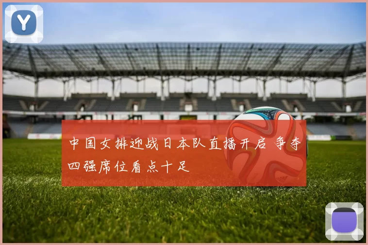 中国女排迎战日本队直播开启 争夺四强席位看点十足