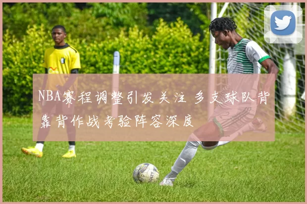 NBA赛程调整引发关注 多支球队背靠背作战考验阵容深度