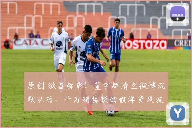 原创 欲盖弥彰！董宇辉清空微博沉默以对，千万销售额的假洋货风波中，那个谈诗论道的文化主播为何选择了逃避？信任碎了，人设还立得住吗？