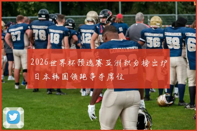 2026世界杯预选赛亚洲积分榜出炉 日本韩国领跑争夺席位