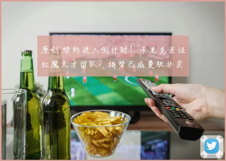 原创 续约进入倒计时！卡里克亲证红魔天才留队，梅努已成曼联非卖品