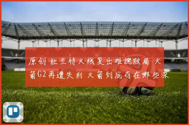原创 杜兰特火线复出难挽败局 火箭G2再遭失利 火箭到底存在哪些深层次问题？