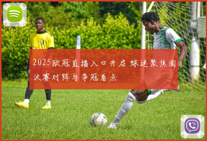 2025欧冠直播入口开启 球迷聚焦淘汰赛对阵与争冠看点